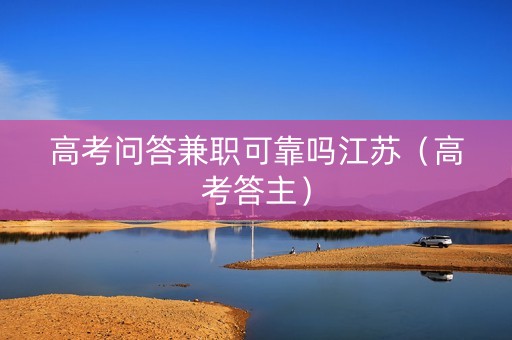 高考问答兼职可靠吗江苏（高考答主）