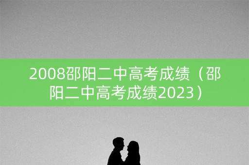 2008邵阳二中高考成绩（邵阳二中高考成绩2023）