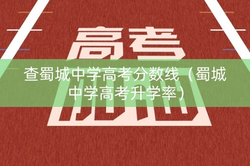 详细阅读:查蜀城中学高考分数线(蜀城中学高考升学率) 查蜀城中学高考分数线(蜀城中学高考升学率)