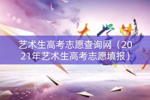 艺术生高考志愿查询网（2021年艺术生高考志愿填报）