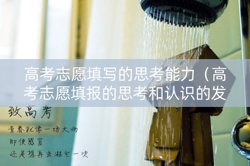 高考志愿填写的思考能力（高考志愿填报的思考和认识的发言稿）