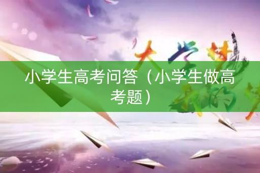 小学生高考问答（小学生做高考题）