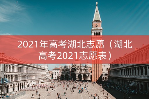 2021年高考湖北志愿（湖北高考2021志愿表）