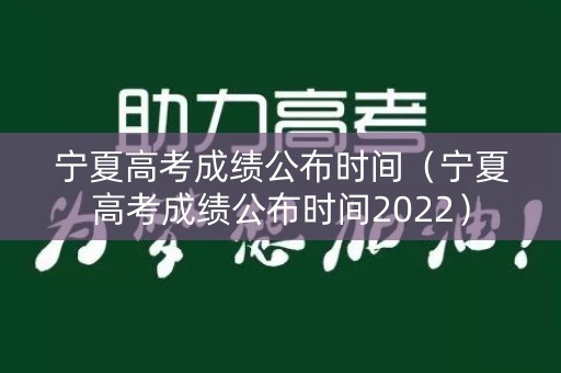 宁夏高考成绩公布时间（宁夏高考成绩公布时间2022）