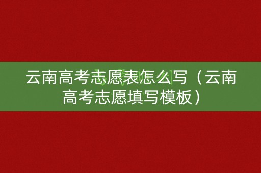 云南高考志愿表怎么写（云南高考志愿填写模板）