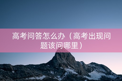 高考问答怎么办（高考出现问题该问哪里）