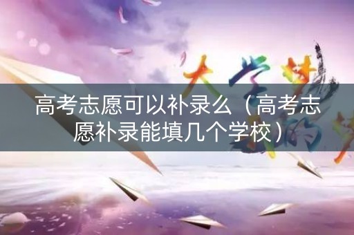 高考志愿可以补录么（高考志愿补录能填几个学校）