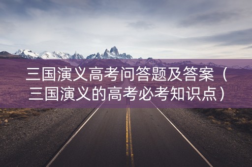 三国演义高考问答题及答案（三国演义的高考必考知识点）
