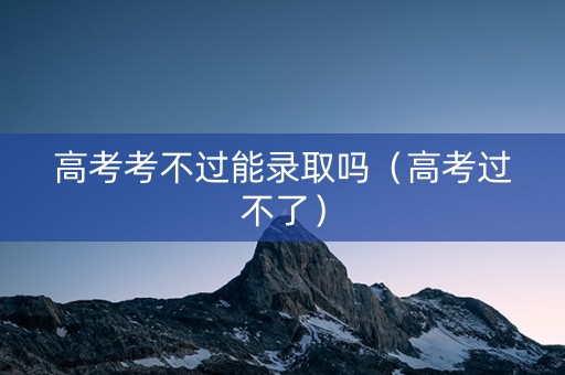 高考考不过能录取吗（高考过不了）