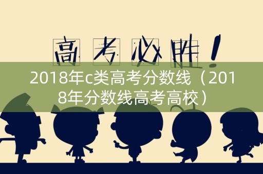 2018年c类高考分数线（2018年分数线高考高校）