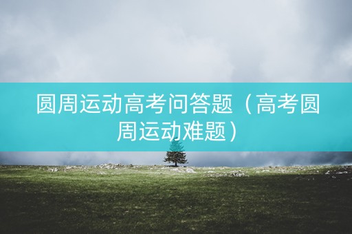 圆周运动高考问答题（高考圆周运动难题）