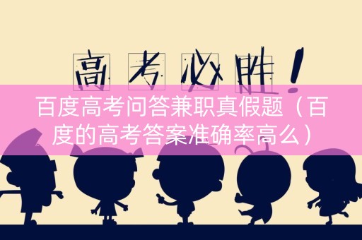 百度高考问答兼职真假题（百度的高考答案准确率高么）