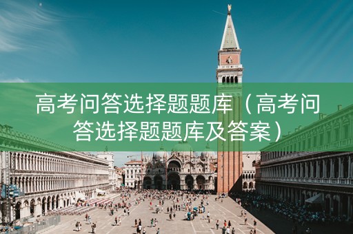 详细阅读:高考问答选择题题库(高考问答选择题题库及答案) 高考问答选择题题库(高考问答选择题题库及答案)