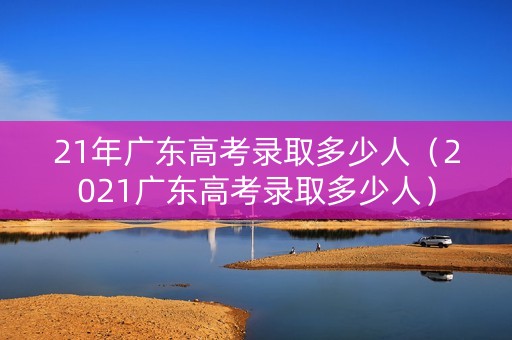 21年广东高考录取多少人（2021广东高考录取多少人）