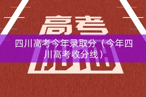 四川高考今年录取分（今年四川高考收分线）