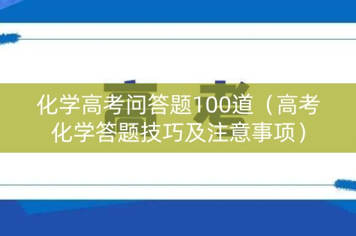 化学高考问答题100道（高考化学答题技巧及注意事项）