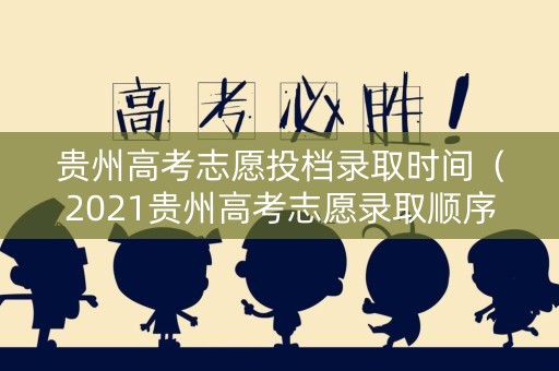 贵州高考志愿投档录取时间（2021贵州高考志愿录取顺序）