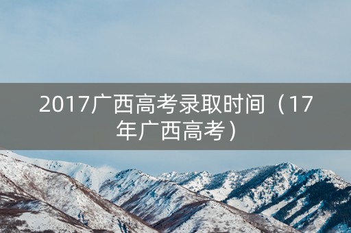 详细阅读:2017广西高考录取时间(17年广西高考) 2017广西高考录取时间(17年广西高考)