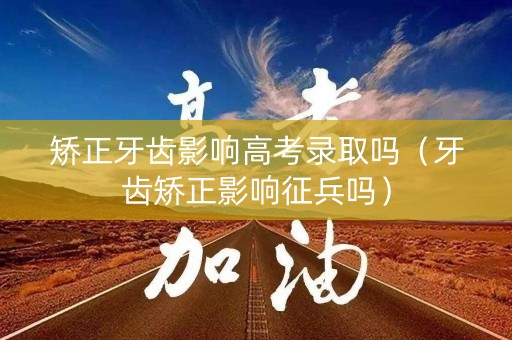 矫正牙齿影响高考录取吗（牙齿矫正影响征兵吗）