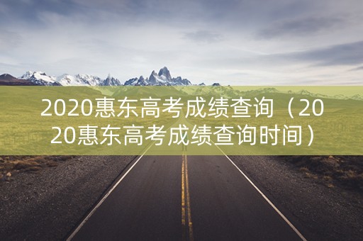 2020惠东高考成绩查询（2020惠东高考成绩查询时间）