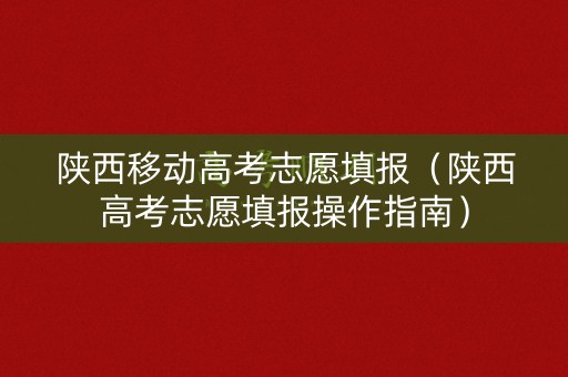 陕西移动高考志愿填报（陕西高考志愿填报操作指南）