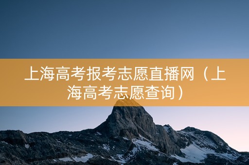 上海高考报考志愿直播网（上海高考志愿查询）