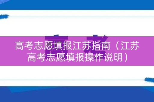 高考志愿填报江苏指南（江苏高考志愿填报操作说明）