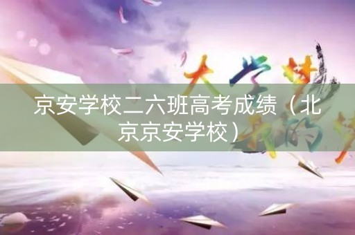 京安学校二六班高考成绩（北京京安学校）