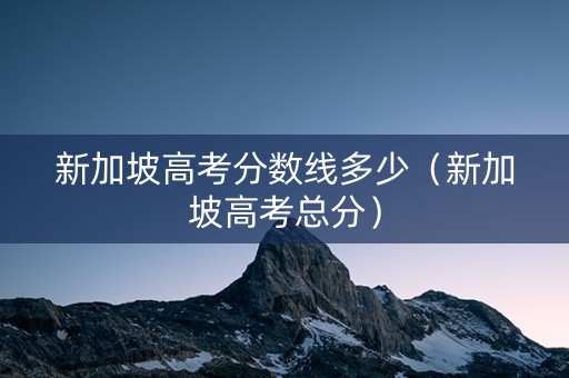 新加坡高考分数线多少（新加坡高考总分）