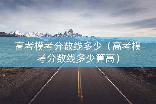 高考模考分数线多少（高考模考分数线多少算高）