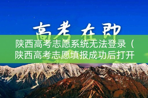 陕西高考志愿系统无法登录（陕西高考志愿填报成功后打开页面）