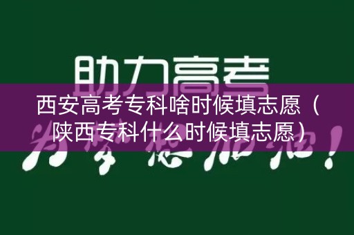 西安高考专科啥时候填志愿（陕西专科什么时候填志愿）