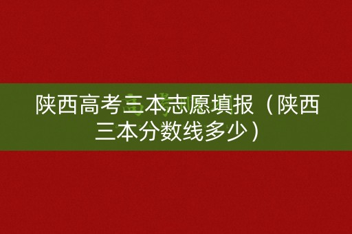 陕西高考三本志愿填报（陕西三本分数线多少）