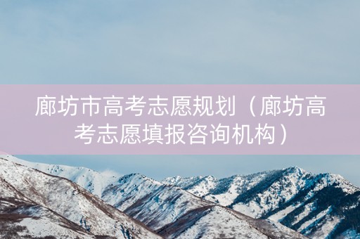 廊坊市高考志愿规划（廊坊高考志愿填报咨询机构）