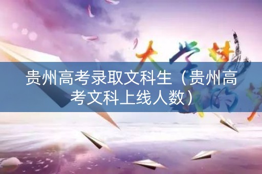 贵州高考录取文科生（贵州高考文科上线人数）