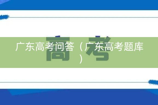 广东高考问答（广东高考题库）