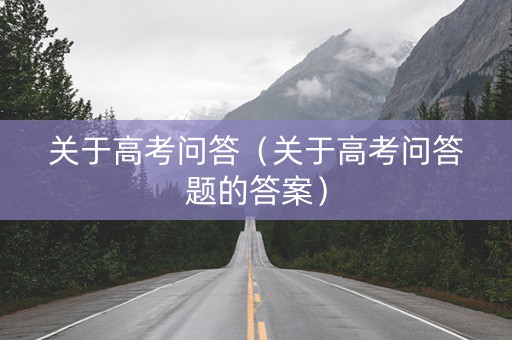 详细阅读:关于高考问答(关于高考问答题的答案) 关于高考问答(关于高考问答题的答案)
