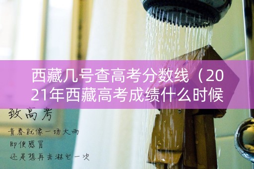 西藏几号查高考分数线（2021年西藏高考成绩什么时候出）