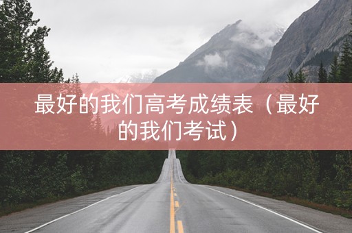 最好的我们高考成绩表（最好的我们考试）
