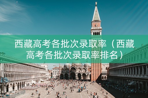 西藏高考各批次录取率（西藏高考各批次录取率排名）