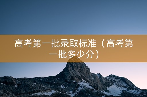 高考第一批录取标准（高考第一批多少分）