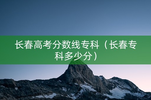 长春高考分数线专科（长春专科多少分）
