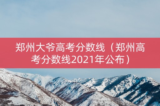 郑州大爷高考分数线（郑州高考分数线2021年公布）