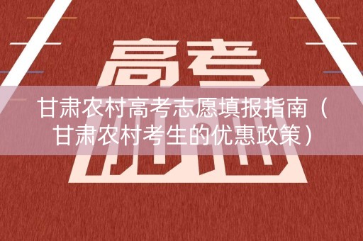 甘肃农村高考志愿填报指南（甘肃农村考生的优惠政策）
