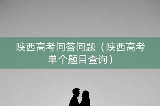 陕西高考问答问题（陕西高考单个题目查询）