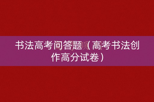 书法高考问答题（高考书法创作高分试卷）
