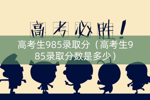 高考生985录取分（高考生985录取分数是多少）