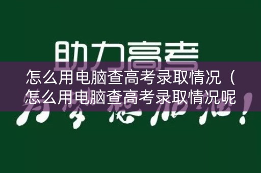 怎么用电脑查高考录取情况（怎么用电脑查高考录取情况呢）