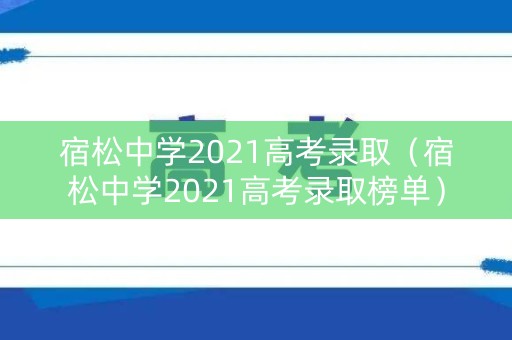 宿松中学2021高考录取（宿松中学2021高考录取榜单）