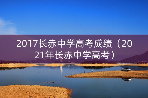 2017长赤中学高考成绩（2021年长赤中学高考）